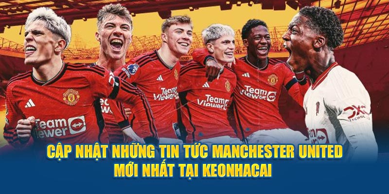 Tin tức Manchester United cập nhật mới nhất tại Keonhacai