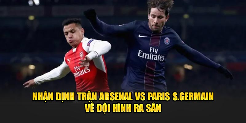 Nhận định trận Arsenal vs Paris S.Germain về đội hình ra sân 