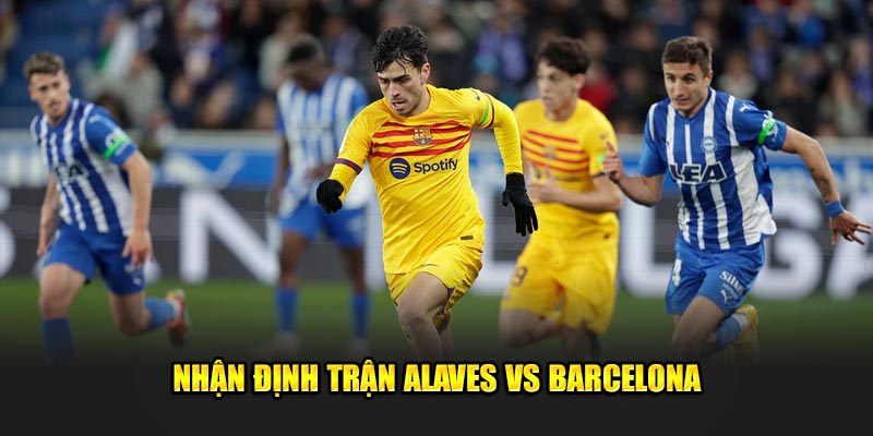 Nhận định trận Alaves vs Barcelona kết quả kèo