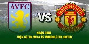 Nhận định trận Aston Villa vs Manchester United