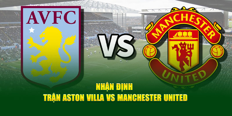 Nhận định trận Aston Villa vs Manchester United